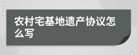 农村宅基地遗产协议怎么写