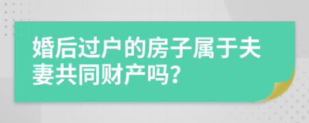 婚后过户的房子属于夫妻共同财产吗？