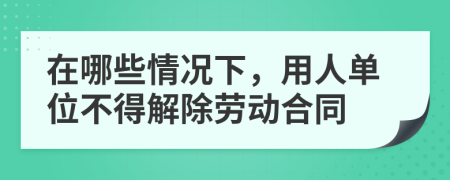 在哪些情况下，用人单位不得解除劳动合同