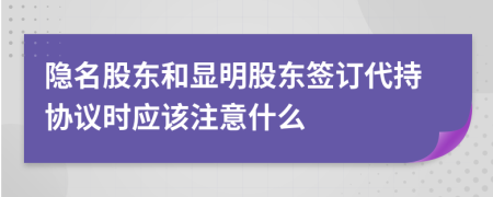 隐名股东和显明股东签订代持协议时应该注意什么