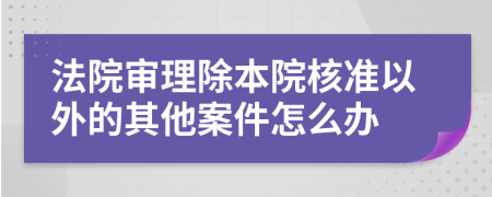 法院审理除本院核准以外的其他案件怎么办