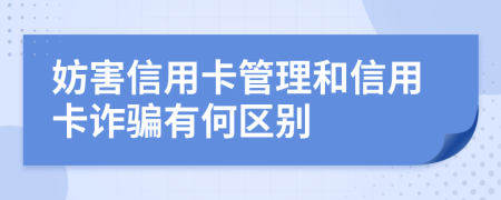 妨害信用卡管理和信用卡诈骗有何区别