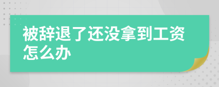 被辞退了还没拿到工资怎么办