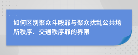 如何区别聚众斗殴罪与聚众扰乱公共场所秩序、交通秩序罪的界限