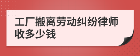 工厂搬离劳动纠纷律师收多少钱