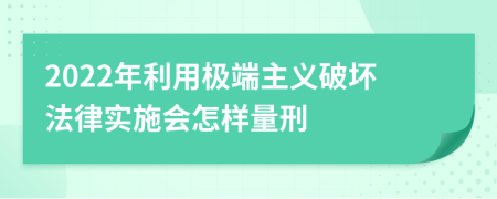 2022年利用极端主义破坏法律实施会怎样量刑