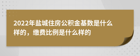 2022年盐城住房公积金基数是什么样的，缴费比例是什么样的