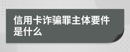 信用卡诈骗罪主体要件是什么