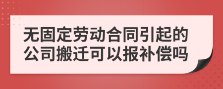 无固定劳动合同引起的公司搬迁可以报补偿吗