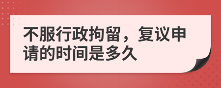 不服行政拘留，复议申请的时间是多久