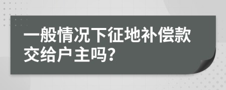 一般情况下征地补偿款交给户主吗？
