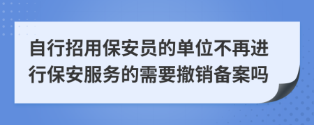 自行招用保安员的单位不再进行保安服务的需要撤销备案吗