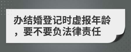 办结婚登记时虚报年龄，要不要负法律责任