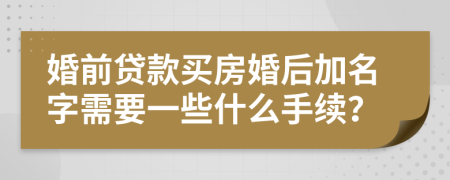 婚前贷款买房婚后加名字需要一些什么手续？