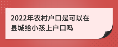 2022年农村户口是可以在县城给小孩上户口吗