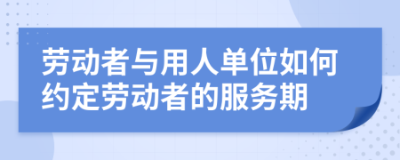 劳动者与用人单位如何约定劳动者的服务期