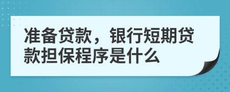 准备贷款，银行短期贷款担保程序是什么
