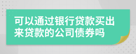 可以通过银行贷款买出来贷款的公司债券吗