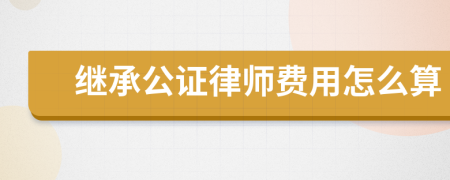 继承公证律师费用怎么算