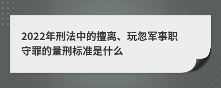 2022年刑法中的擅离、玩忽军事职守罪的量刑标准是什么