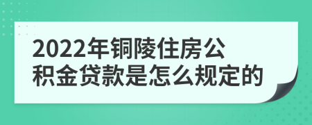 2022年铜陵住房公积金贷款是怎么规定的