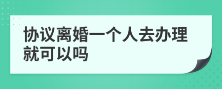 协议离婚一个人去办理就可以吗