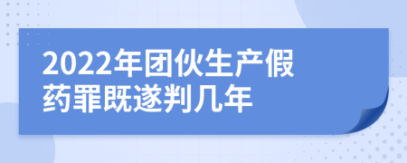 2022年团伙生产假药罪既遂判几年