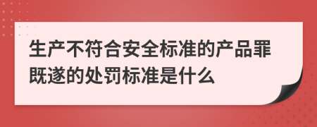 生产不符合安全标准的产品罪既遂的处罚标准是什么