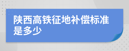 陕西高铁征地补偿标准是多少