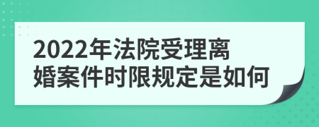 2022年法院受理离婚案件时限规定是如何