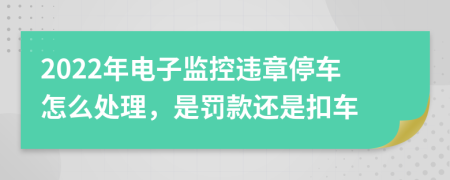 2022年电子监控违章停车怎么处理，是罚款还是扣车