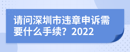 请问深圳市违章申诉需要什么手续？2022