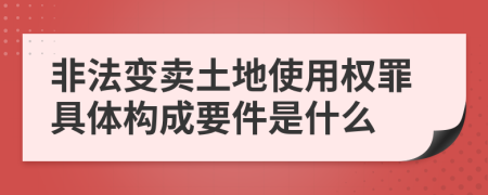 非法变卖土地使用权罪具体构成要件是什么