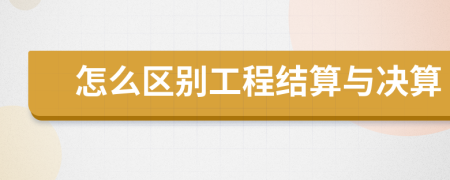 怎么区别工程结算与决算