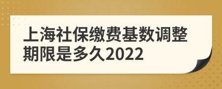 上海社保缴费基数调整期限是多久2022