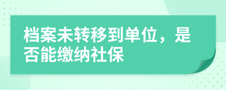 档案未转移到单位，是否能缴纳社保