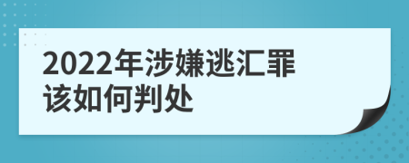2022年涉嫌逃汇罪该如何判处