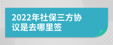 2022年社保三方协议是去哪里签