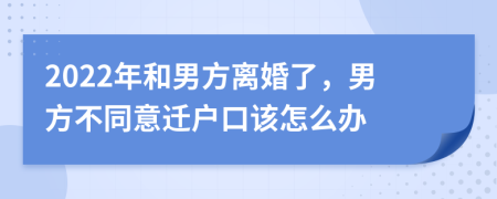 2022年和男方离婚了，男方不同意迁户口该怎么办