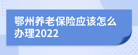 鄂州养老保险应该怎么办理2022