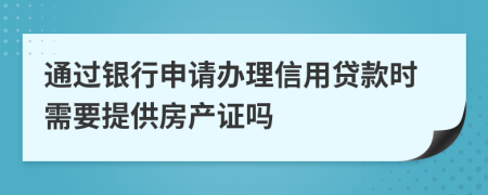 通过银行申请办理信用贷款时需要提供房产证吗