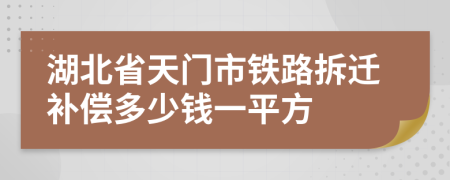 湖北省天门市铁路拆迁补偿多少钱一平方