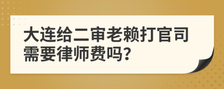 大连给二审老赖打官司需要律师费吗？