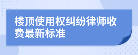 楼顶使用权纠纷律师收费最新标准