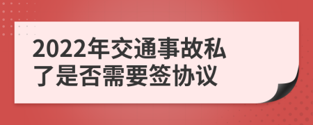 2022年交通事故私了是否需要签协议