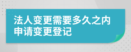 法人变更需要多久之内申请变更登记