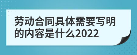 劳动合同具体需要写明的内容是什么2022