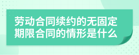 劳动合同续约的无固定期限合同的情形是什么