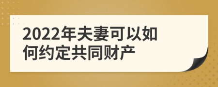 2022年夫妻可以如何约定共同财产