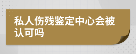 私人伤残鉴定中心会被认可吗